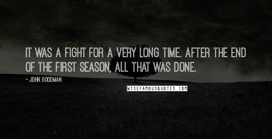 John Goodman Quotes: It was a fight for a very long time. After the end of the first season, all that was done.