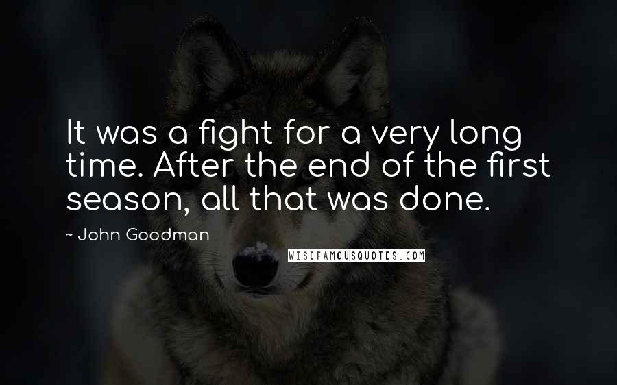 John Goodman Quotes: It was a fight for a very long time. After the end of the first season, all that was done.