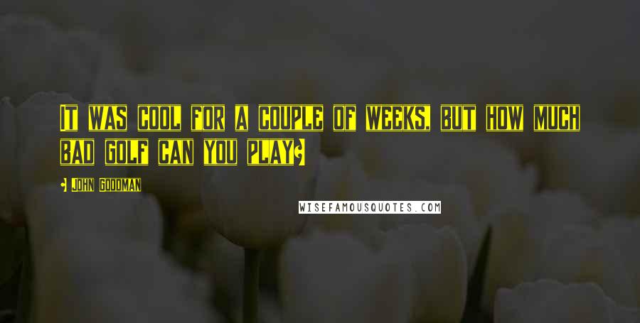 John Goodman Quotes: It was cool for a couple of weeks, but how much bad golf can you play?