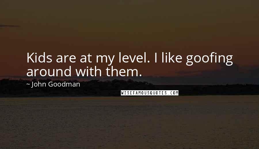 John Goodman Quotes: Kids are at my level. I like goofing around with them.