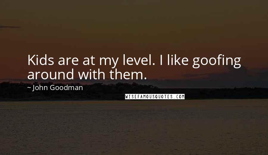 John Goodman Quotes: Kids are at my level. I like goofing around with them.