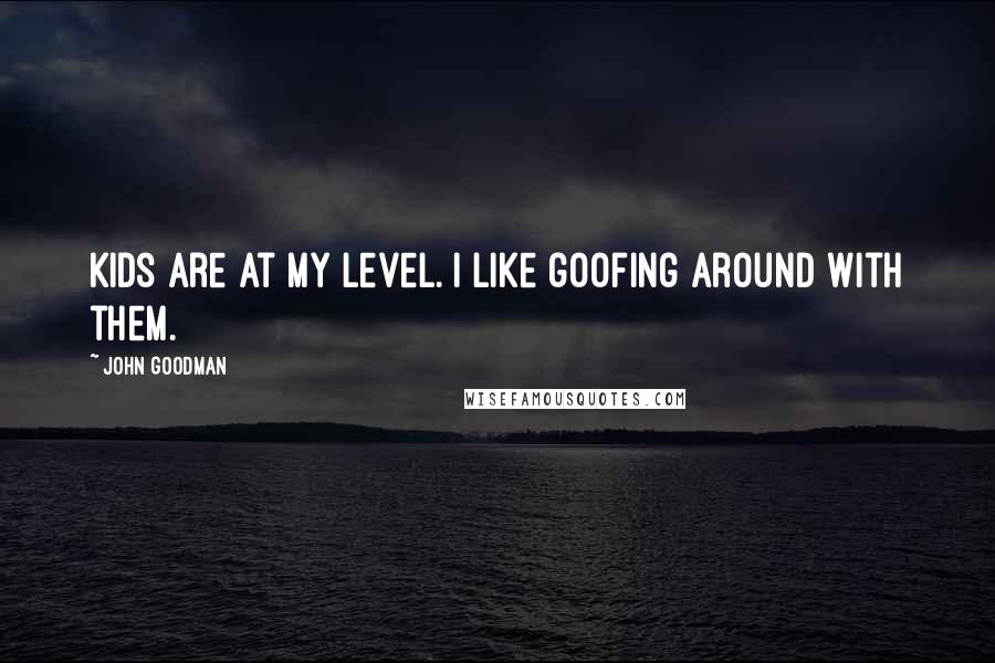 John Goodman Quotes: Kids are at my level. I like goofing around with them.