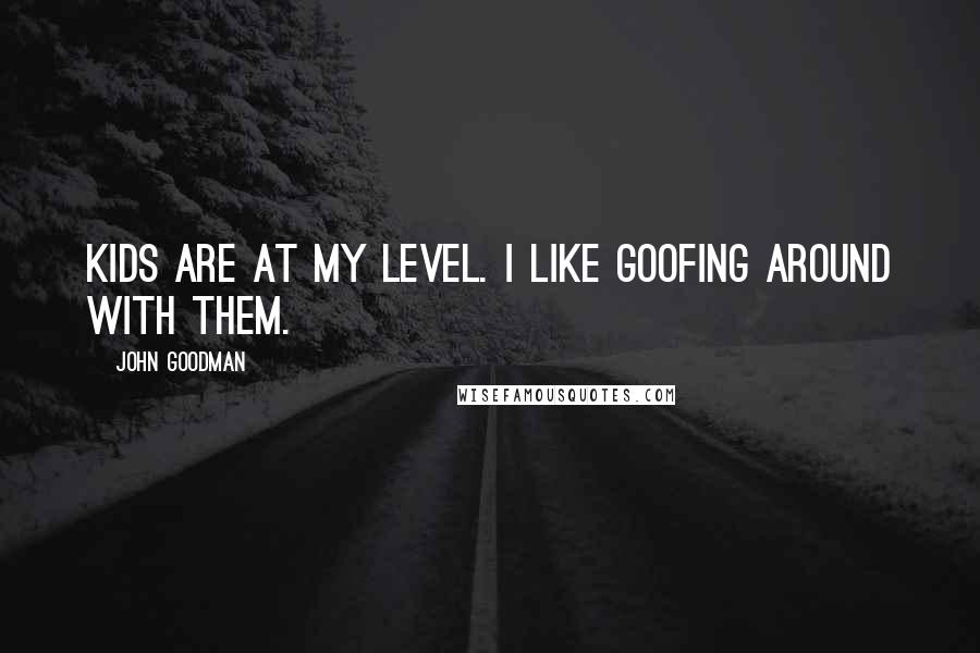 John Goodman Quotes: Kids are at my level. I like goofing around with them.