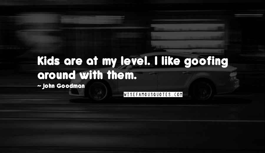John Goodman Quotes: Kids are at my level. I like goofing around with them.