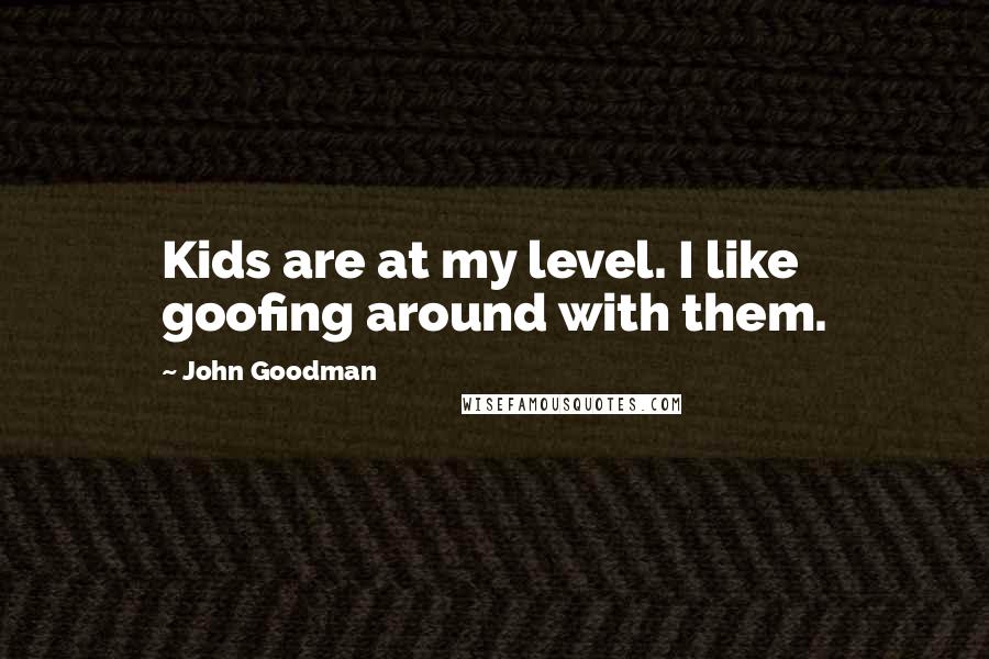 John Goodman Quotes: Kids are at my level. I like goofing around with them.