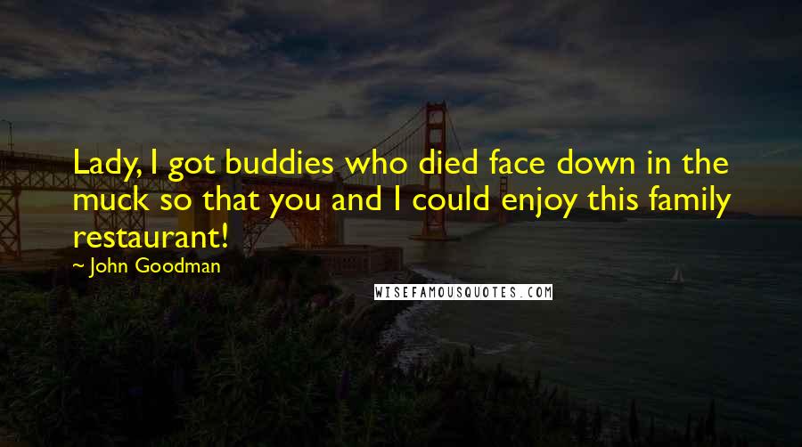 John Goodman Quotes: Lady, I got buddies who died face down in the muck so that you and I could enjoy this family restaurant!