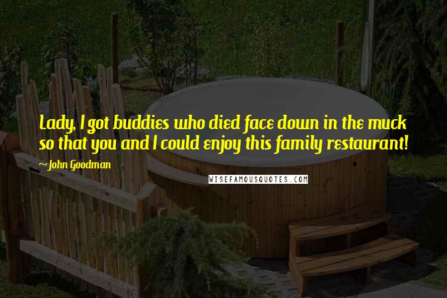 John Goodman Quotes: Lady, I got buddies who died face down in the muck so that you and I could enjoy this family restaurant!