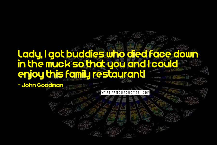 John Goodman Quotes: Lady, I got buddies who died face down in the muck so that you and I could enjoy this family restaurant!