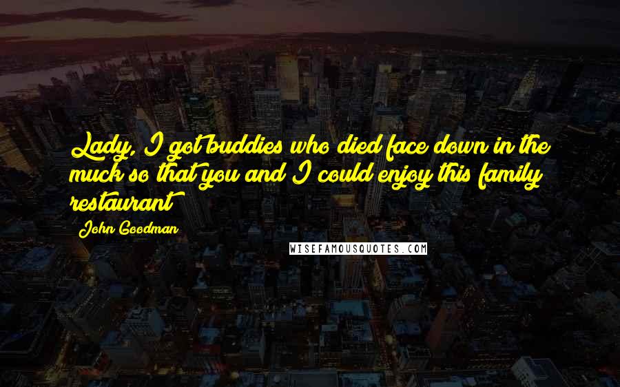 John Goodman Quotes: Lady, I got buddies who died face down in the muck so that you and I could enjoy this family restaurant!