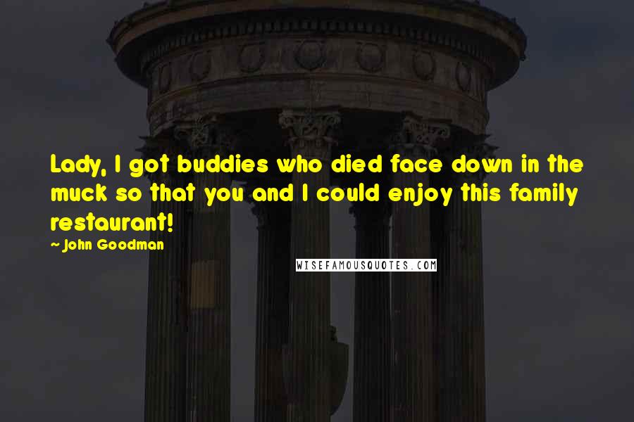 John Goodman Quotes: Lady, I got buddies who died face down in the muck so that you and I could enjoy this family restaurant!