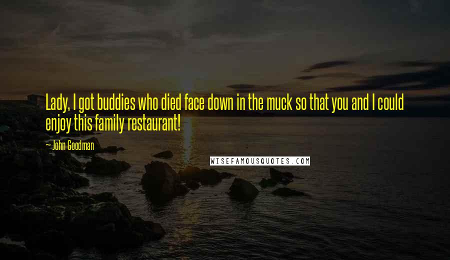 John Goodman Quotes: Lady, I got buddies who died face down in the muck so that you and I could enjoy this family restaurant!