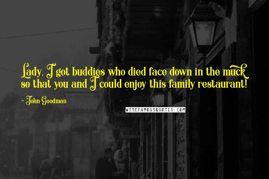 John Goodman Quotes: Lady, I got buddies who died face down in the muck so that you and I could enjoy this family restaurant!