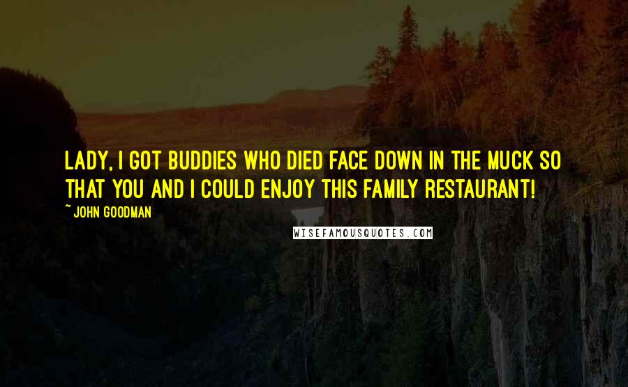 John Goodman Quotes: Lady, I got buddies who died face down in the muck so that you and I could enjoy this family restaurant!