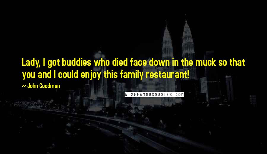 John Goodman Quotes: Lady, I got buddies who died face down in the muck so that you and I could enjoy this family restaurant!