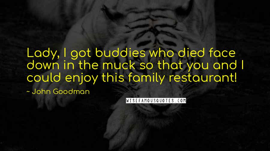 John Goodman Quotes: Lady, I got buddies who died face down in the muck so that you and I could enjoy this family restaurant!