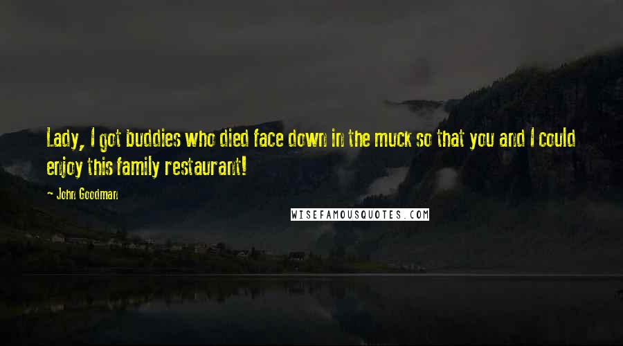 John Goodman Quotes: Lady, I got buddies who died face down in the muck so that you and I could enjoy this family restaurant!