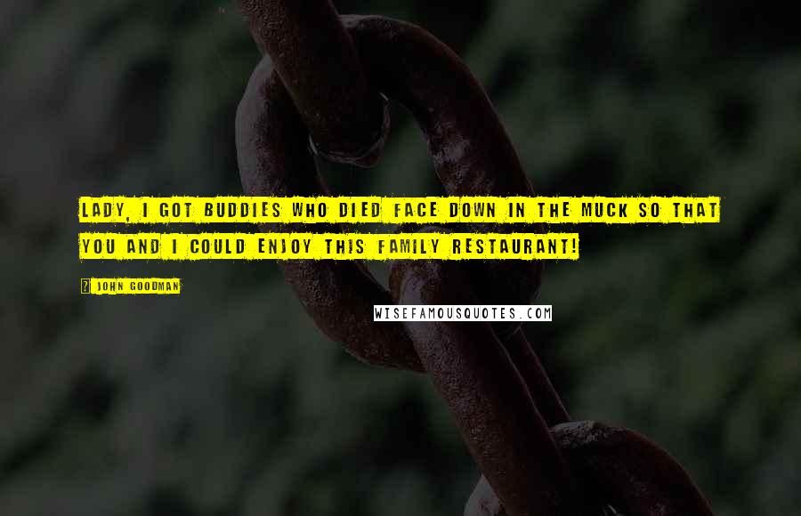 John Goodman Quotes: Lady, I got buddies who died face down in the muck so that you and I could enjoy this family restaurant!