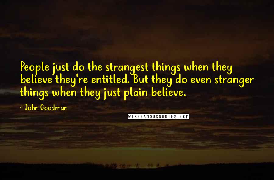 John Goodman Quotes: People just do the strangest things when they believe they're entitled. But they do even stranger things when they just plain believe.