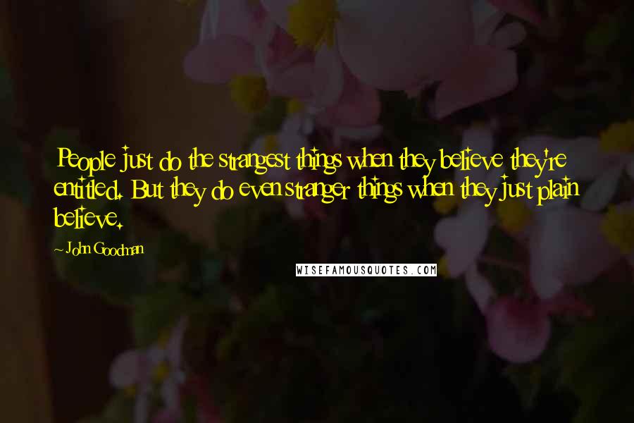 John Goodman Quotes: People just do the strangest things when they believe they're entitled. But they do even stranger things when they just plain believe.