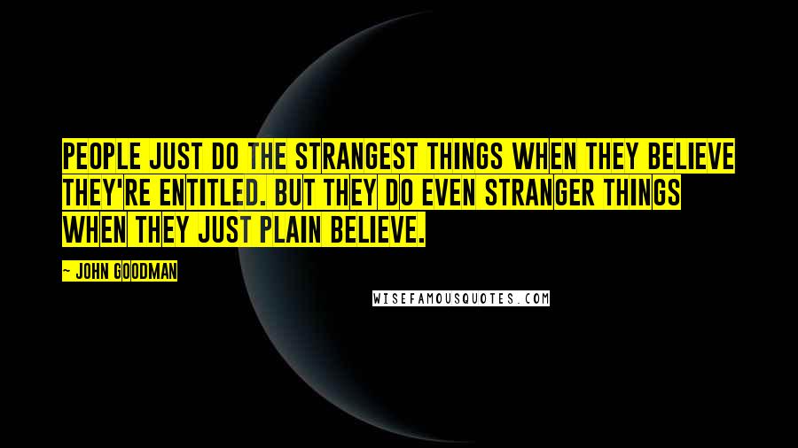 John Goodman Quotes: People just do the strangest things when they believe they're entitled. But they do even stranger things when they just plain believe.