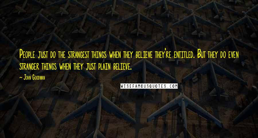 John Goodman Quotes: People just do the strangest things when they believe they're entitled. But they do even stranger things when they just plain believe.