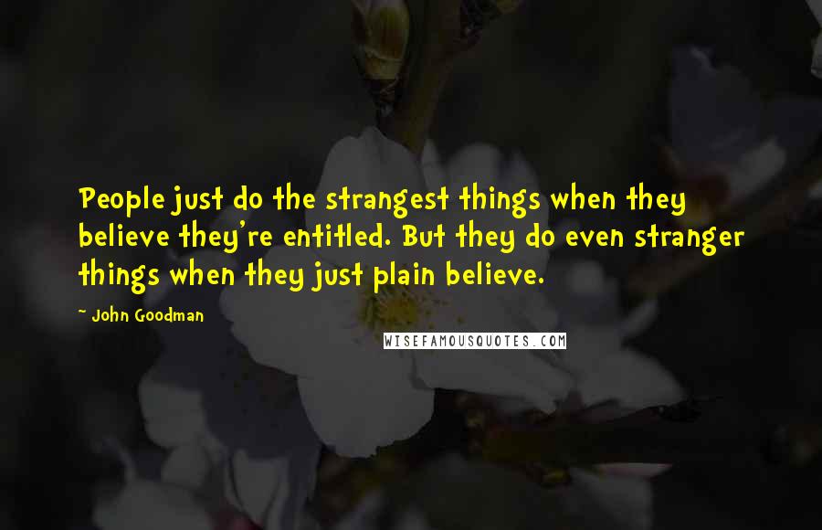 John Goodman Quotes: People just do the strangest things when they believe they're entitled. But they do even stranger things when they just plain believe.