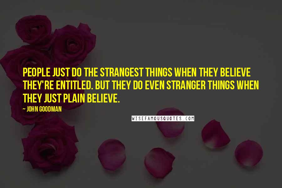 John Goodman Quotes: People just do the strangest things when they believe they're entitled. But they do even stranger things when they just plain believe.