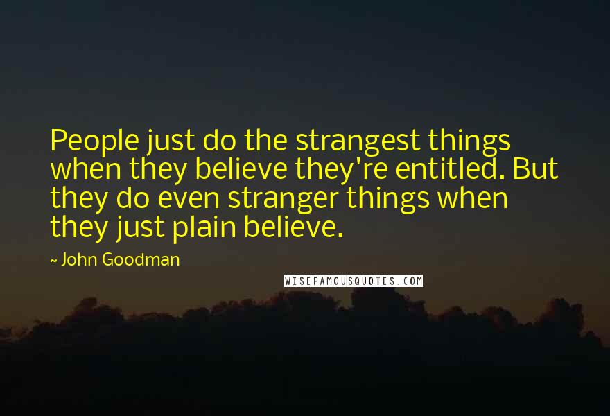 John Goodman Quotes: People just do the strangest things when they believe they're entitled. But they do even stranger things when they just plain believe.