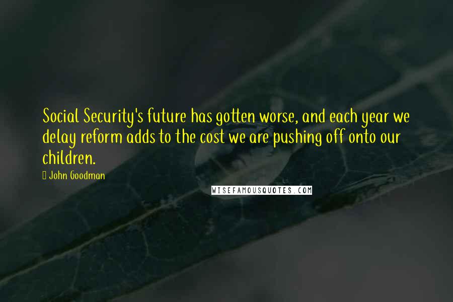 John Goodman Quotes: Social Security's future has gotten worse, and each year we delay reform adds to the cost we are pushing off onto our children.