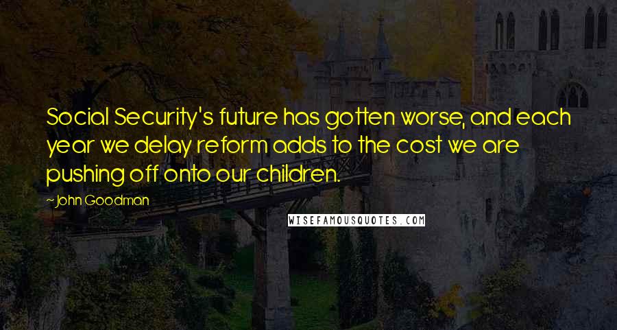 John Goodman Quotes: Social Security's future has gotten worse, and each year we delay reform adds to the cost we are pushing off onto our children.