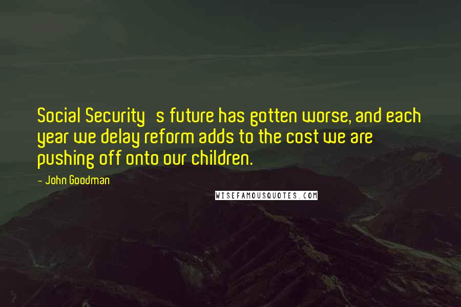 John Goodman Quotes: Social Security's future has gotten worse, and each year we delay reform adds to the cost we are pushing off onto our children.