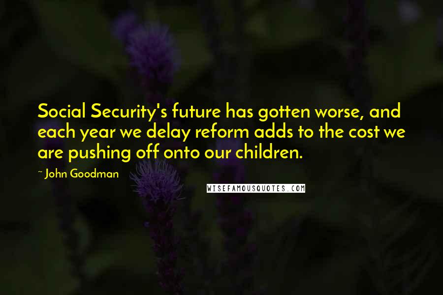 John Goodman Quotes: Social Security's future has gotten worse, and each year we delay reform adds to the cost we are pushing off onto our children.