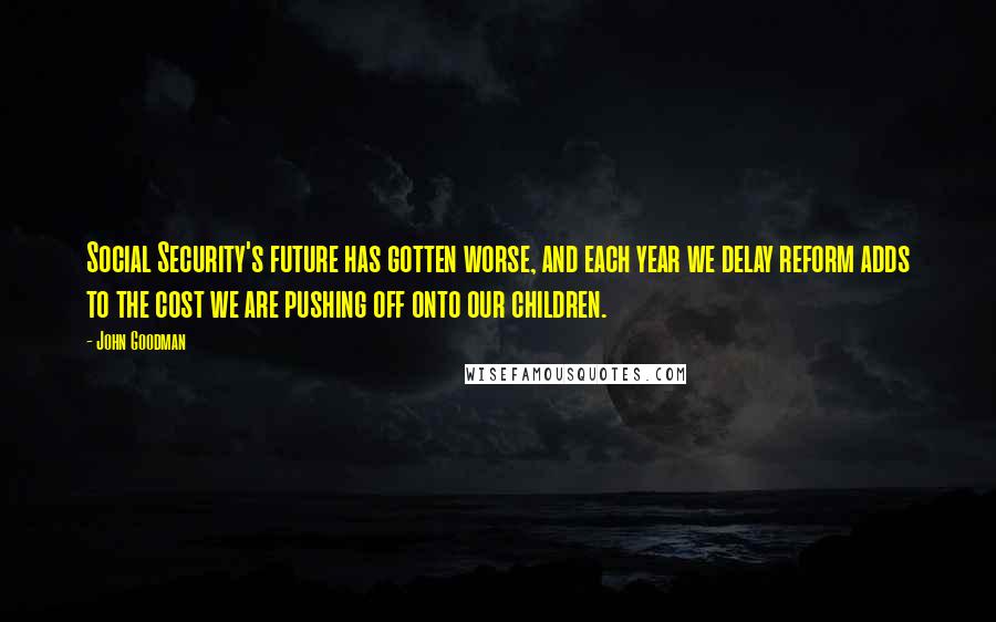 John Goodman Quotes: Social Security's future has gotten worse, and each year we delay reform adds to the cost we are pushing off onto our children.