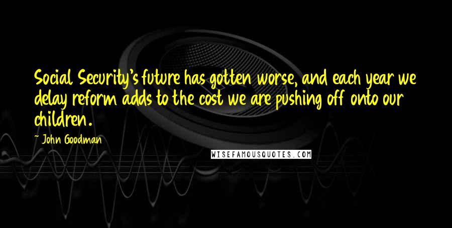 John Goodman Quotes: Social Security's future has gotten worse, and each year we delay reform adds to the cost we are pushing off onto our children.