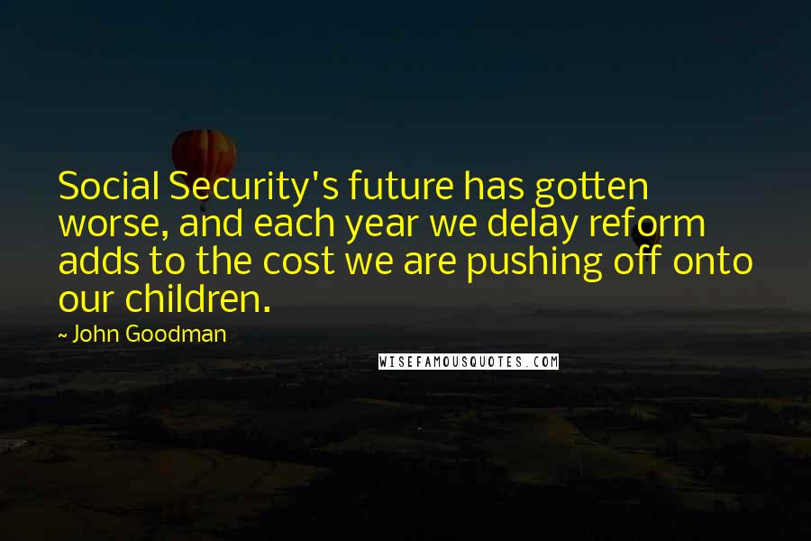 John Goodman Quotes: Social Security's future has gotten worse, and each year we delay reform adds to the cost we are pushing off onto our children.