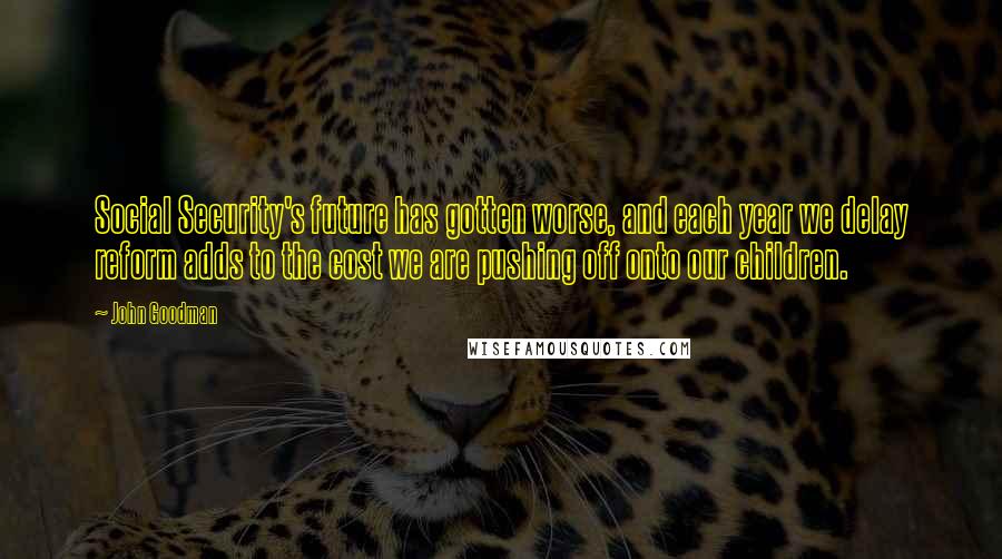 John Goodman Quotes: Social Security's future has gotten worse, and each year we delay reform adds to the cost we are pushing off onto our children.