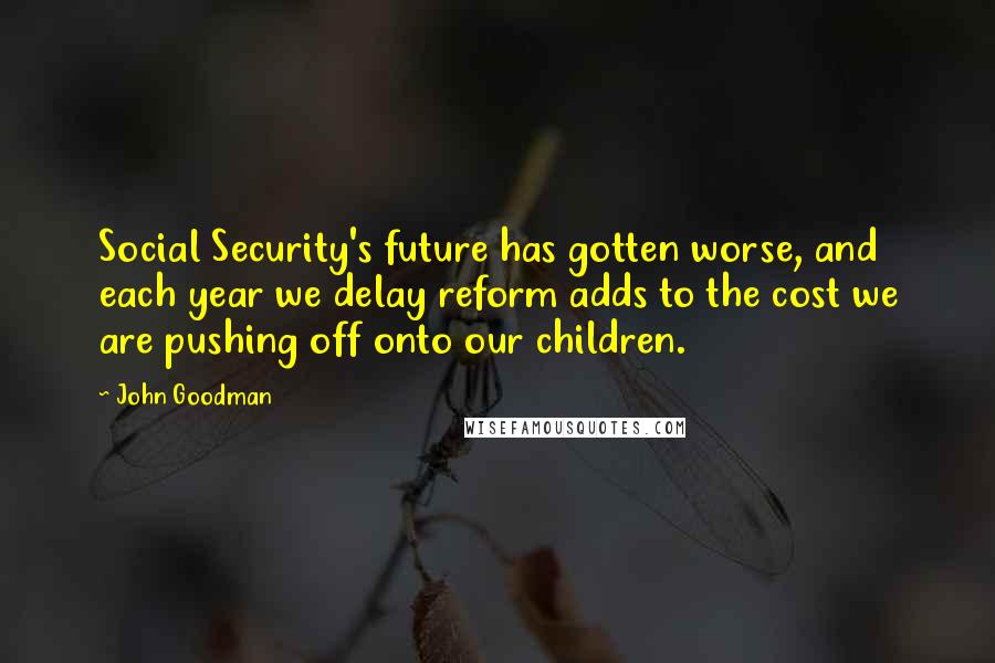 John Goodman Quotes: Social Security's future has gotten worse, and each year we delay reform adds to the cost we are pushing off onto our children.