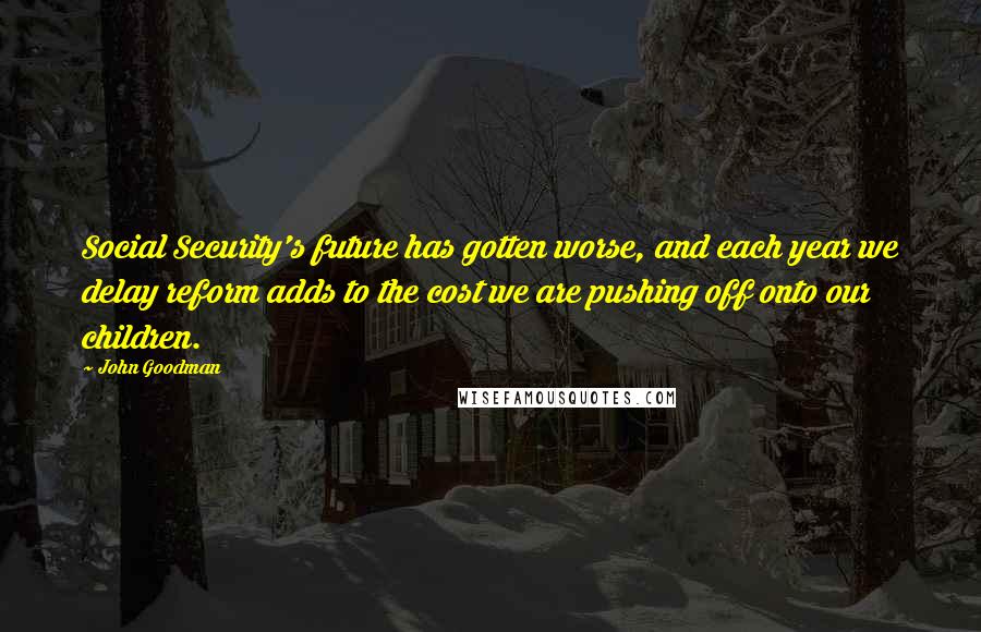 John Goodman Quotes: Social Security's future has gotten worse, and each year we delay reform adds to the cost we are pushing off onto our children.