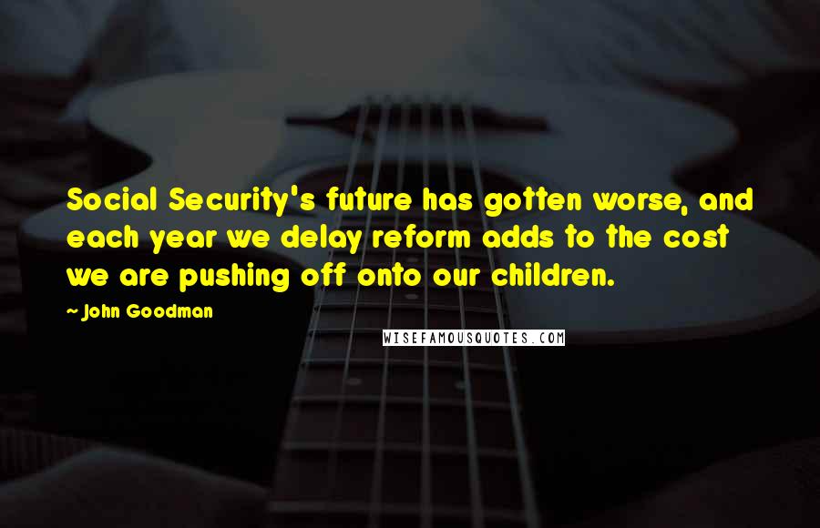 John Goodman Quotes: Social Security's future has gotten worse, and each year we delay reform adds to the cost we are pushing off onto our children.