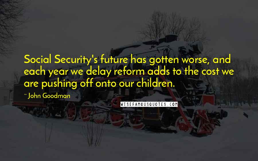 John Goodman Quotes: Social Security's future has gotten worse, and each year we delay reform adds to the cost we are pushing off onto our children.