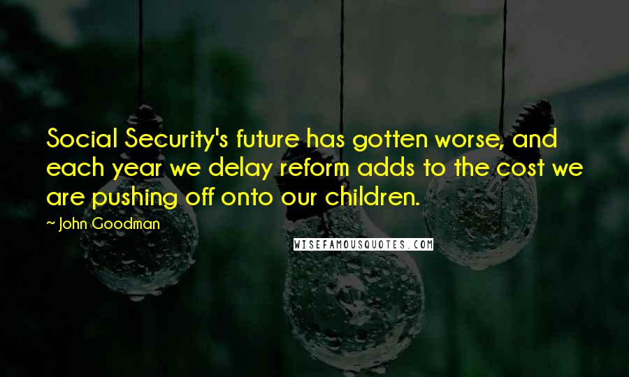 John Goodman Quotes: Social Security's future has gotten worse, and each year we delay reform adds to the cost we are pushing off onto our children.