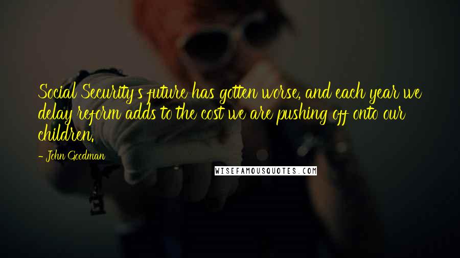 John Goodman Quotes: Social Security's future has gotten worse, and each year we delay reform adds to the cost we are pushing off onto our children.