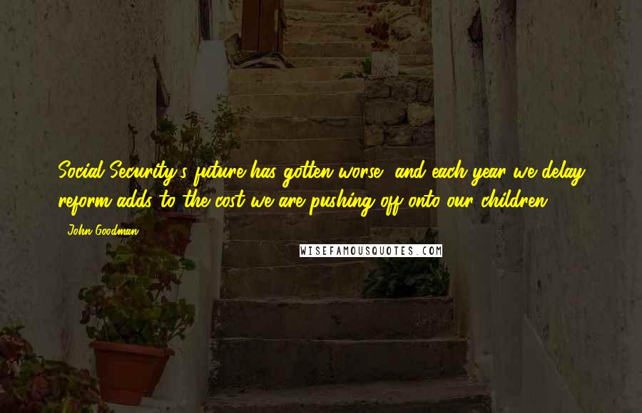 John Goodman Quotes: Social Security's future has gotten worse, and each year we delay reform adds to the cost we are pushing off onto our children.