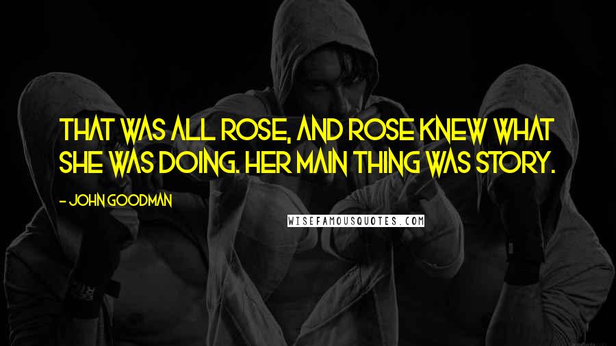 John Goodman Quotes: That was all Rose, and Rose knew what she was doing. Her main thing was story.