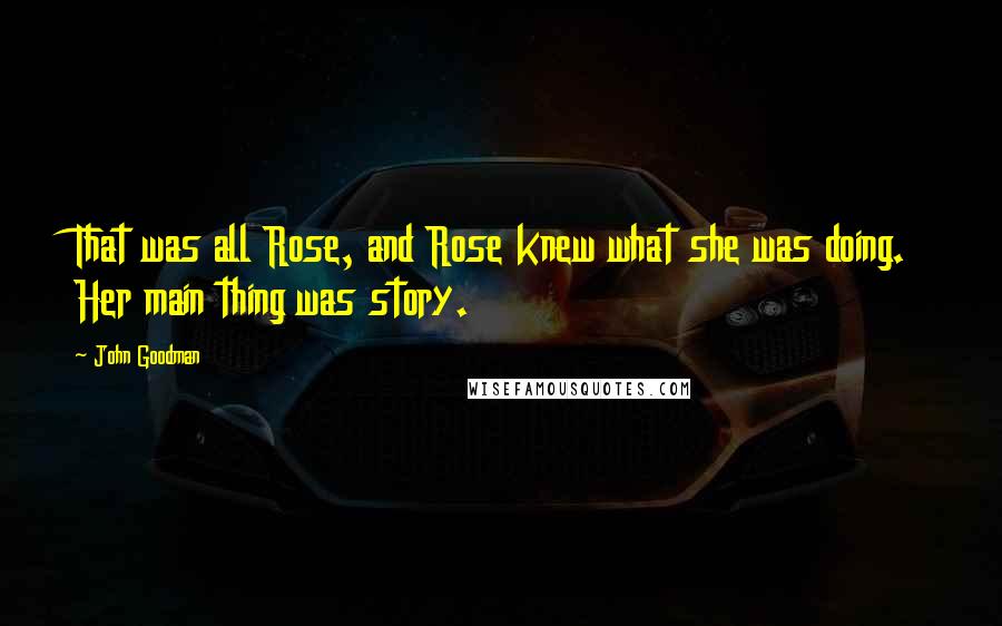 John Goodman Quotes: That was all Rose, and Rose knew what she was doing. Her main thing was story.