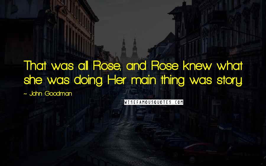 John Goodman Quotes: That was all Rose, and Rose knew what she was doing. Her main thing was story.