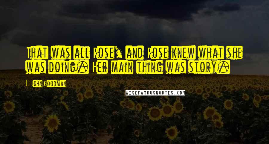 John Goodman Quotes: That was all Rose, and Rose knew what she was doing. Her main thing was story.