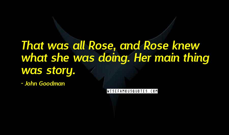 John Goodman Quotes: That was all Rose, and Rose knew what she was doing. Her main thing was story.