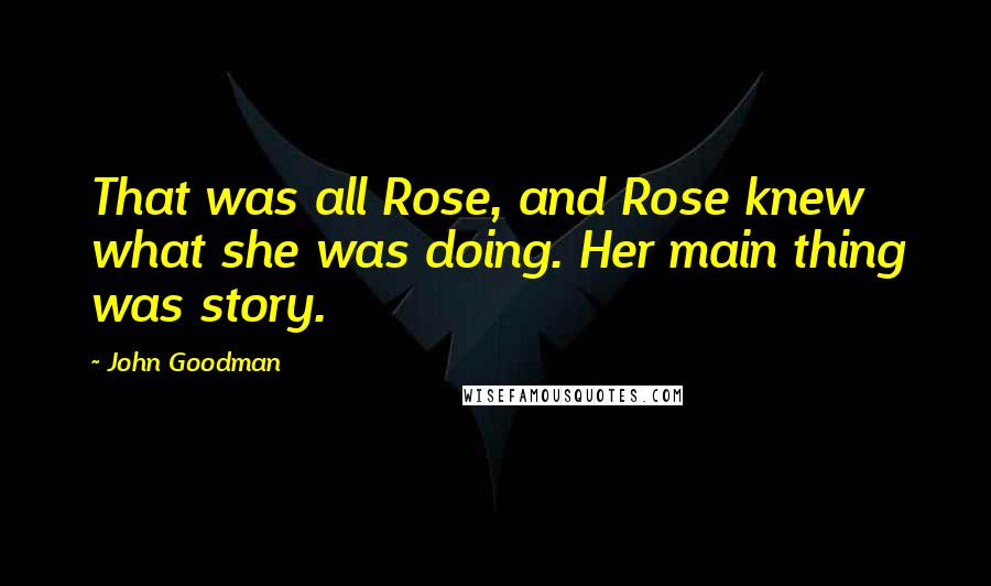 John Goodman Quotes: That was all Rose, and Rose knew what she was doing. Her main thing was story.