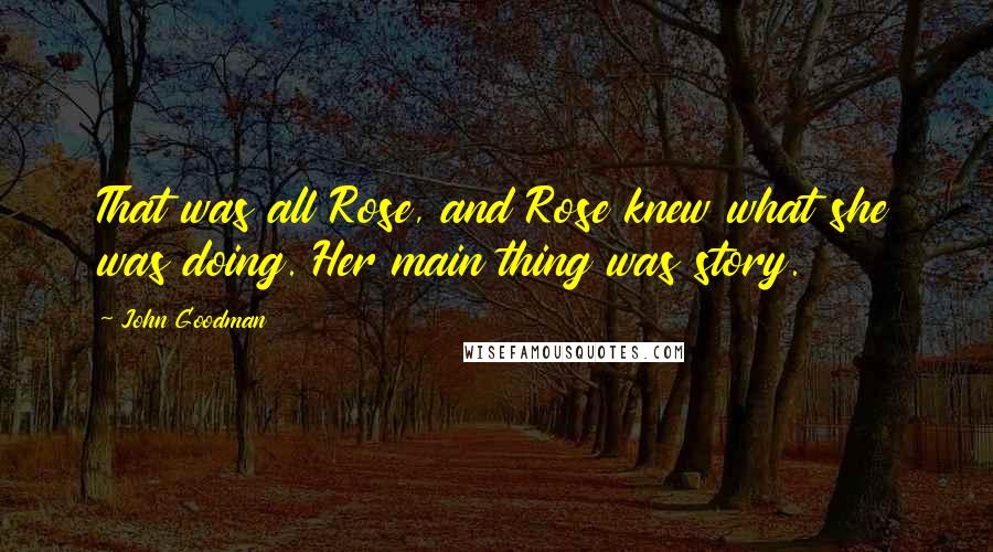 John Goodman Quotes: That was all Rose, and Rose knew what she was doing. Her main thing was story.